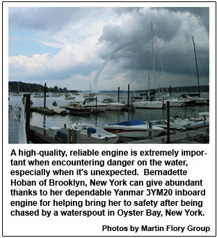 A high-quality, reliable engine is extremely important when encountering danger on the water, especially when it's unexpected.  Bernadette Hoban of Brooklyn, New York can give abundant thanks to her dependable Yanmar 3YM20 inboard engine for helping bring her to safety after being chased by a waterspout in Oyster Bay, New York.